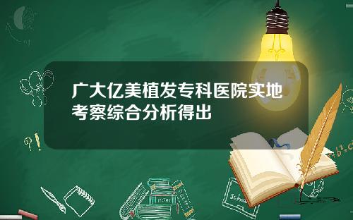 广大亿美植发专科医院实地考察综合分析得出
