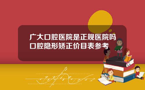 广大口腔医院是正规医院吗口腔隐形矫正价目表参考