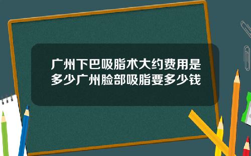 广州下巴吸脂术大约费用是多少广州脸部吸脂要多少钱