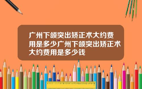 广州下颌突出矫正术大约费用是多少广州下颌突出矫正术大约费用是多少钱