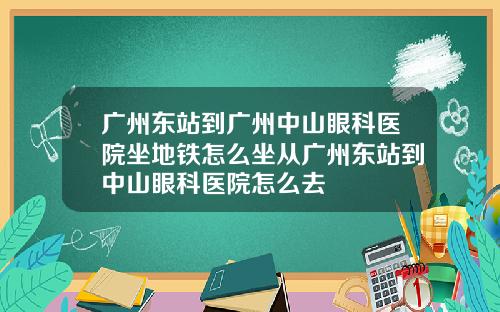 广州东站到广州中山眼科医院坐地铁怎么坐从广州东站到中山眼科医院怎么去