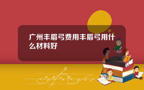广州丰眉弓费用丰眉弓用什么材料好