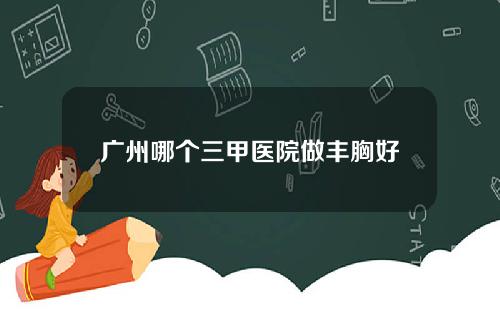 广州哪个三甲医院做丰胸好
