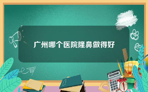 广州哪个医院隆鼻做得好