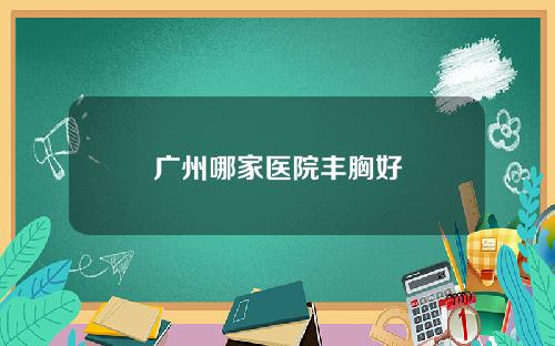 广州哪家医院丰胸好