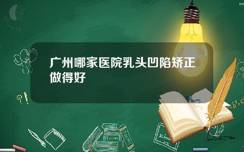 广州哪家医院乳头凹陷矫正做得好