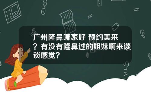 广州隆鼻哪家好 预约美来?有没有隆鼻过的姐妹啊来谈谈感觉?