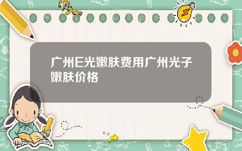 广州E光嫩肤费用广州光子嫩肤价格
