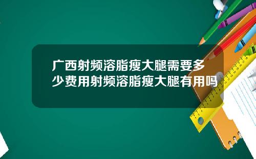 广西射频溶脂瘦大腿需要多少费用射频溶脂瘦大腿有用吗