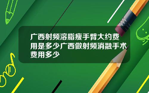广西射频溶脂瘦手臂大约费用是多少广西做射频消融手术费用多少