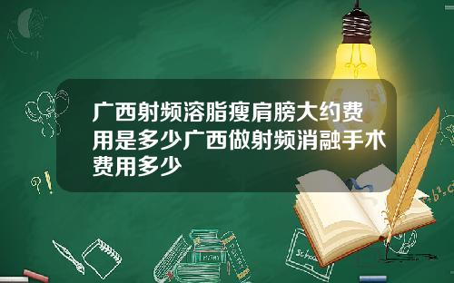 广西射频溶脂瘦肩膀大约费用是多少广西做射频消融手术费用多少