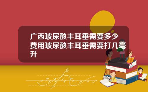广西玻尿酸丰耳垂需要多少费用玻尿酸丰耳垂需要打几毫升