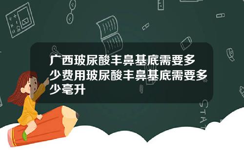 广西玻尿酸丰鼻基底需要多少费用玻尿酸丰鼻基底需要多少毫升