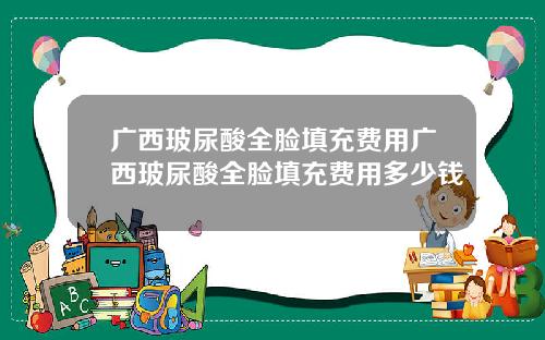 广西玻尿酸全脸填充费用广西玻尿酸全脸填充费用多少钱