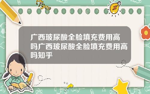 广西玻尿酸全脸填充费用高吗广西玻尿酸全脸填充费用高吗知乎
