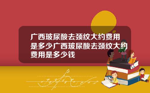 广西玻尿酸去颈纹大约费用是多少广西玻尿酸去颈纹大约费用是多少钱