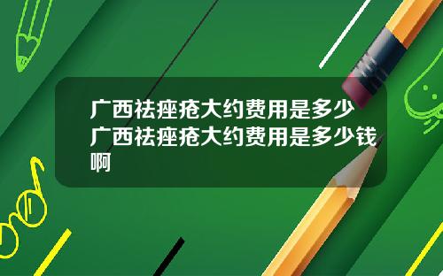 广西祛痤疮大约费用是多少广西祛痤疮大约费用是多少钱啊