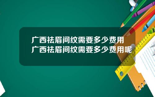 广西祛眉间纹需要多少费用广西祛眉间纹需要多少费用呢