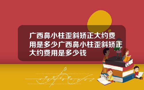 广西鼻小柱歪斜矫正大约费用是多少广西鼻小柱歪斜矫正大约费用是多少钱
