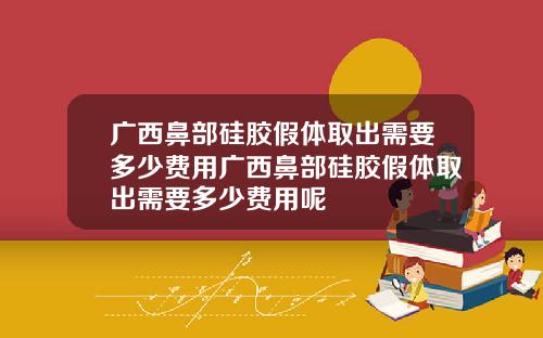 广西鼻部硅胶假体取出需要多少费用广西鼻部硅胶假体取出需要多少费用呢