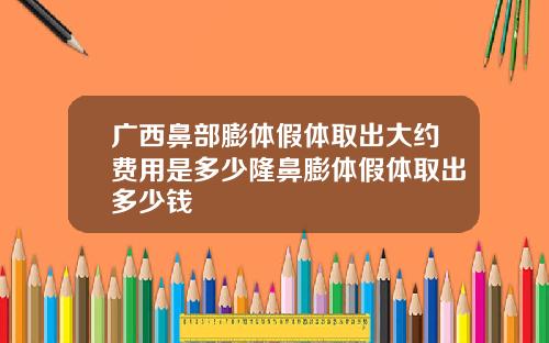 广西鼻部膨体假体取出大约费用是多少隆鼻膨体假体取出多少钱