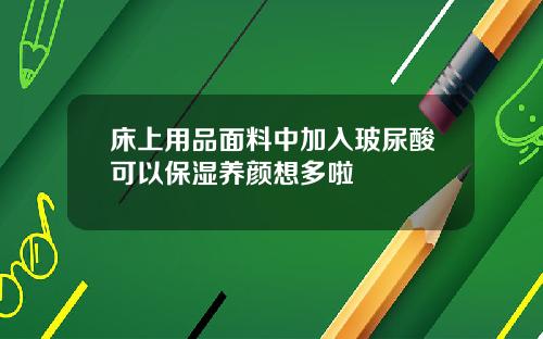 床上用品面料中加入玻尿酸可以保湿养颜想多啦