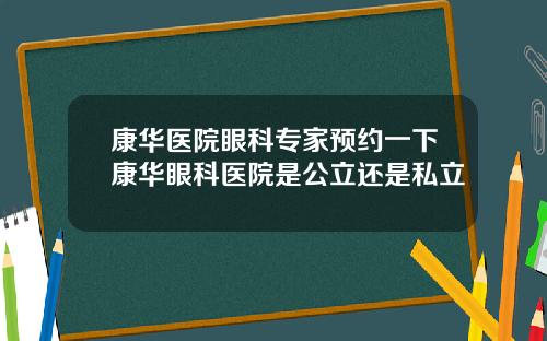 康华医院眼科专家预约一下康华眼科医院是公立还是私立