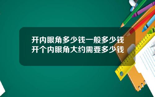 开内眼角多少钱一般多少钱开个内眼角大约需要多少钱
