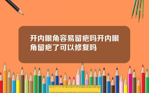 开内眼角容易留疤吗开内眼角留疤了可以修复吗