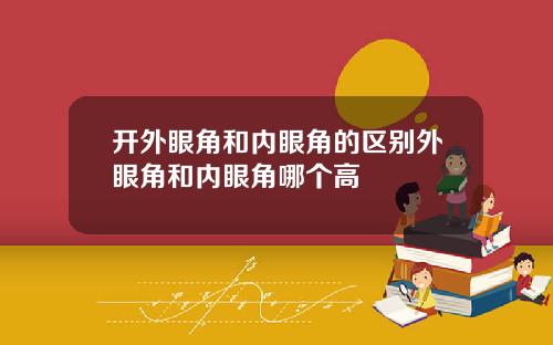 开外眼角和内眼角的区别外眼角和内眼角哪个高