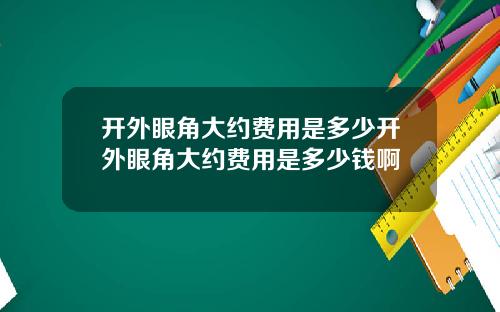 开外眼角大约费用是多少开外眼角大约费用是多少钱啊