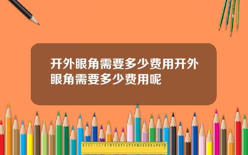 开外眼角需要多少费用开外眼角需要多少费用呢