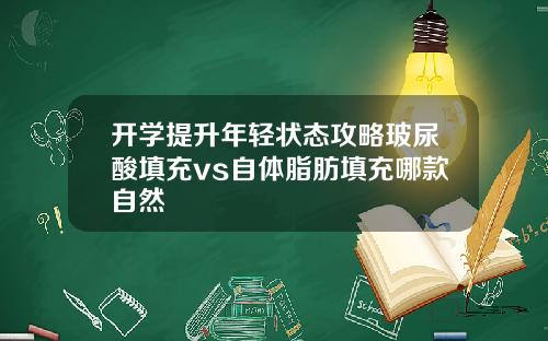 开学提升年轻状态攻略玻尿酸填充vs自体脂肪填充哪款自然