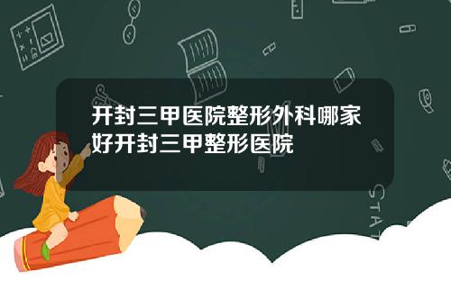 开封三甲医院整形外科哪家好开封三甲整形医院