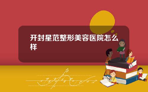 开封星范整形美容医院怎么样