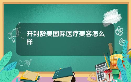 开封龄美国际医疗美容怎么样