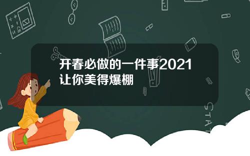 开春必做的一件事2021让你美得爆棚