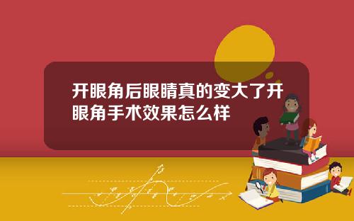 开眼角后眼睛真的变大了开眼角手术效果怎么样