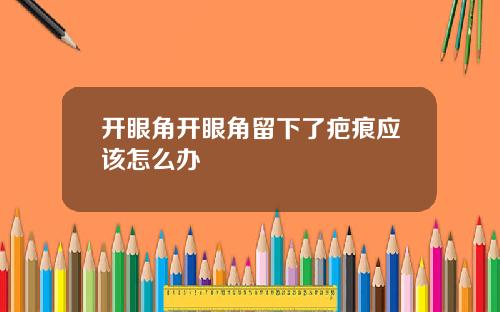 开眼角开眼角留下了疤痕应该怎么办