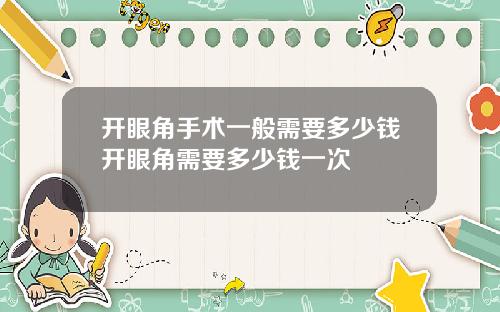 开眼角手术一般需要多少钱开眼角需要多少钱一次