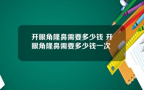 开眼角隆鼻需要多少钱 开眼角隆鼻需要多少钱一次