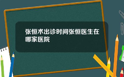 张恒术出诊时间张恒医生在哪家医院
