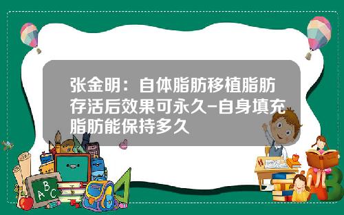 张金明:自体脂肪移植脂肪存活后效果可永久-自身填充脂肪能保持多久