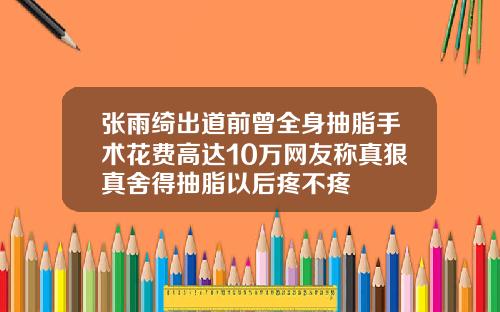 张雨绮出道前曾全身抽脂手术花费高达10万网友称真狠真舍得抽脂以后疼不疼