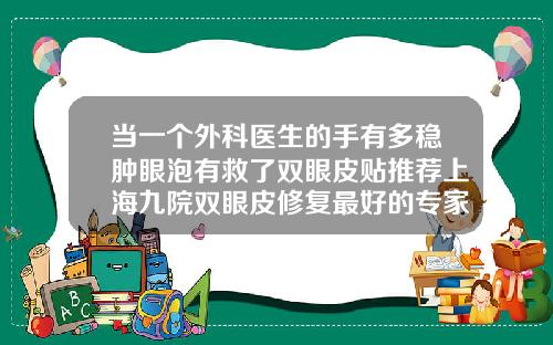 当一个外科医生的手有多稳肿眼泡有救了双眼皮贴推荐上海九院双眼皮修复最好的专家
