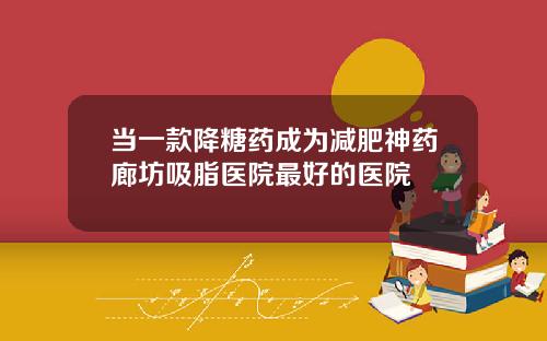 当一款降糖药成为减肥神药廊坊吸脂医院最好的医院