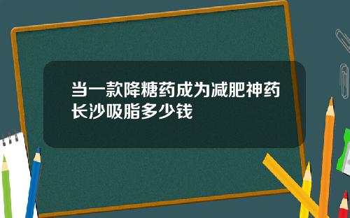当一款降糖药成为减肥神药长沙吸脂多少钱