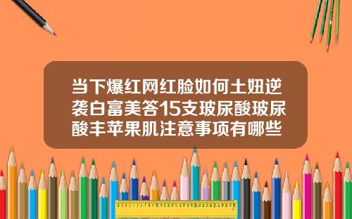 当下爆红网红脸如何土妞逆袭白富美答15支玻尿酸玻尿酸丰苹果肌注意事项有哪些