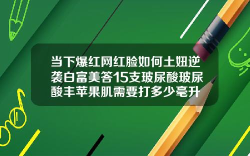 当下爆红网红脸如何土妞逆袭白富美答15支玻尿酸玻尿酸丰苹果肌需要打多少毫升