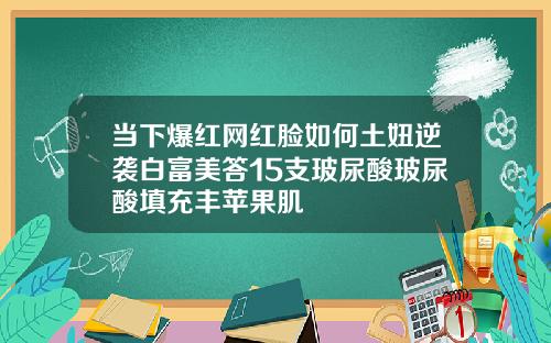 当下爆红网红脸如何土妞逆袭白富美答15支玻尿酸玻尿酸填充丰苹果肌